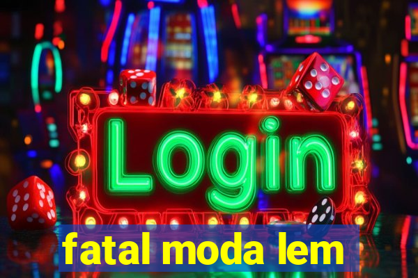 fatal moda lem